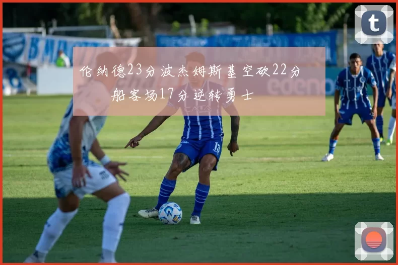 伦纳德23分波杰姆斯基空砍22分 快船客场17分逆转勇士