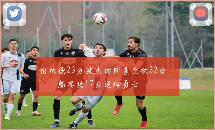 伦纳德23分波杰姆斯基空砍22分 快船客场17分逆转勇士