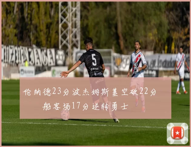 伦纳德23分波杰姆斯基空砍22分 快船客场17分逆转勇士