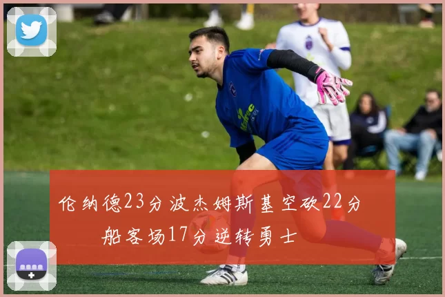 伦纳德23分波杰姆斯基空砍22分 快船客场17分逆转勇士