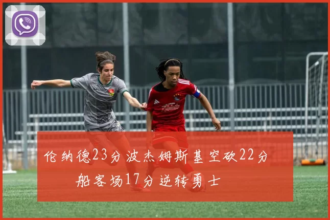 伦纳德23分波杰姆斯基空砍22分 快船客场17分逆转勇士