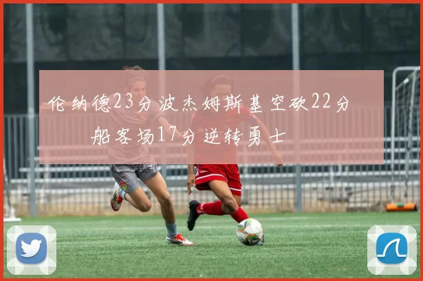 伦纳德23分波杰姆斯基空砍22分 快船客场17分逆转勇士