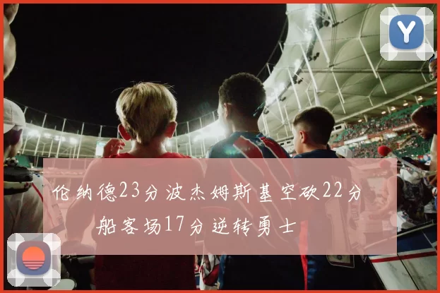 伦纳德23分波杰姆斯基空砍22分 快船客场17分逆转勇士