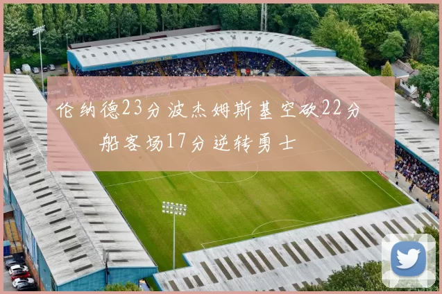 伦纳德23分波杰姆斯基空砍22分 快船客场17分逆转勇士