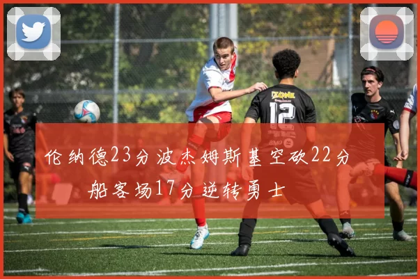 伦纳德23分波杰姆斯基空砍22分 快船客场17分逆转勇士