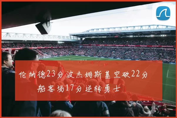 伦纳德23分波杰姆斯基空砍22分 快船客场17分逆转勇士