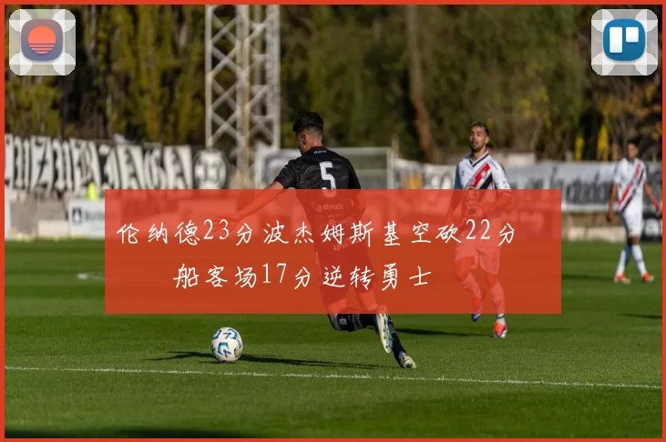 伦纳德23分波杰姆斯基空砍22分 快船客场17分逆转勇士