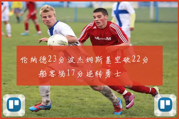 伦纳德23分波杰姆斯基空砍22分 快船客场17分逆转勇士