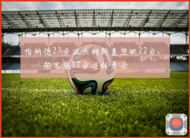 伦纳德23分波杰姆斯基空砍22分 快船客场17分逆转勇士