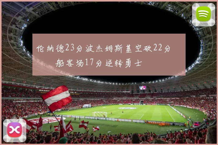 伦纳德23分波杰姆斯基空砍22分 快船客场17分逆转勇士