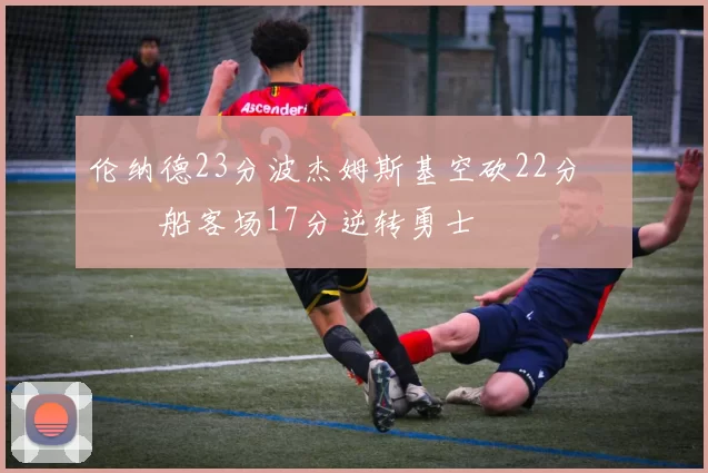 伦纳德23分波杰姆斯基空砍22分 快船客场17分逆转勇士