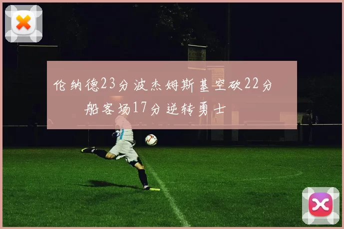 伦纳德23分波杰姆斯基空砍22分 快船客场17分逆转勇士