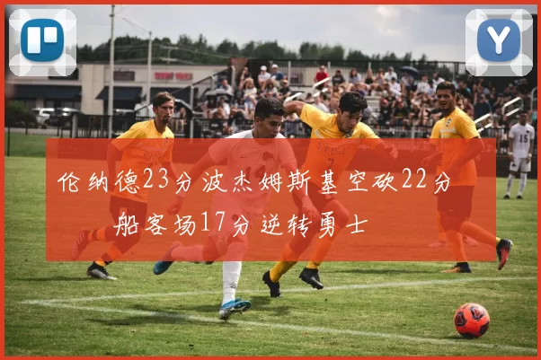 伦纳德23分波杰姆斯基空砍22分 快船客场17分逆转勇士