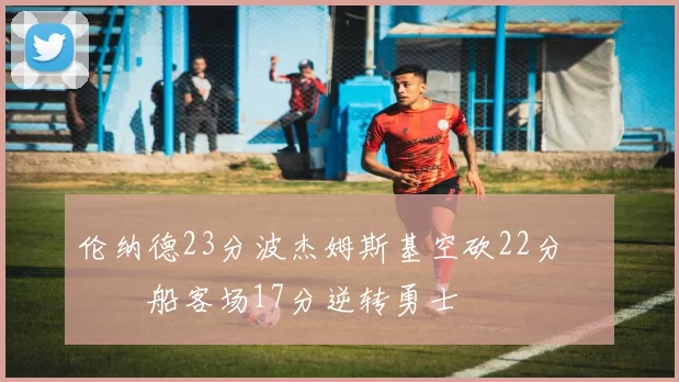 伦纳德23分波杰姆斯基空砍22分 快船客场17分逆转勇士