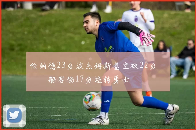 伦纳德23分波杰姆斯基空砍22分 快船客场17分逆转勇士