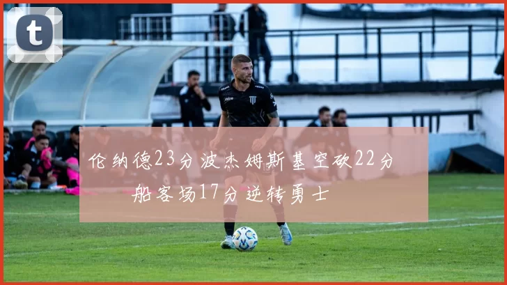 伦纳德23分波杰姆斯基空砍22分 快船客场17分逆转勇士