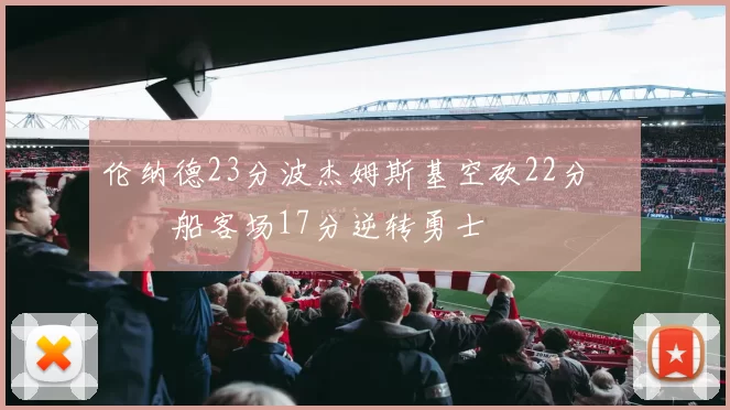 伦纳德23分波杰姆斯基空砍22分 快船客场17分逆转勇士