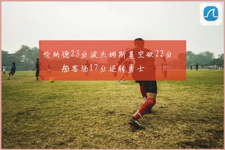 伦纳德23分波杰姆斯基空砍22分 快船客场17分逆转勇士