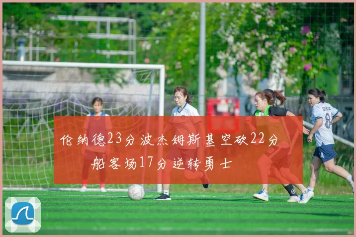 伦纳德23分波杰姆斯基空砍22分 快船客场17分逆转勇士