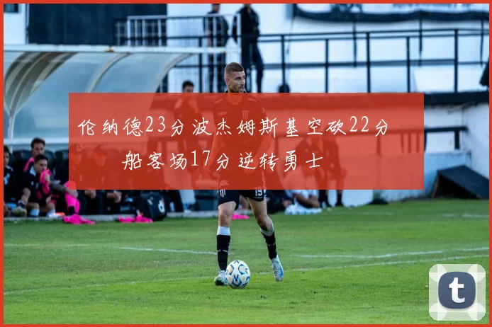 伦纳德23分波杰姆斯基空砍22分 快船客场17分逆转勇士