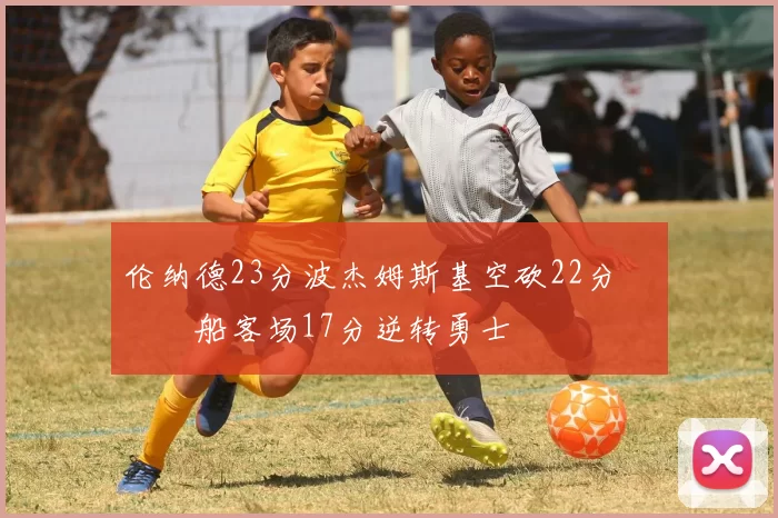 伦纳德23分波杰姆斯基空砍22分 快船客场17分逆转勇士