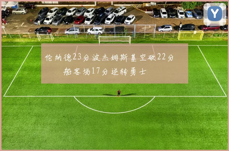 伦纳德23分波杰姆斯基空砍22分 快船客场17分逆转勇士