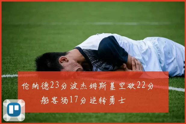 伦纳德23分波杰姆斯基空砍22分 快船客场17分逆转勇士