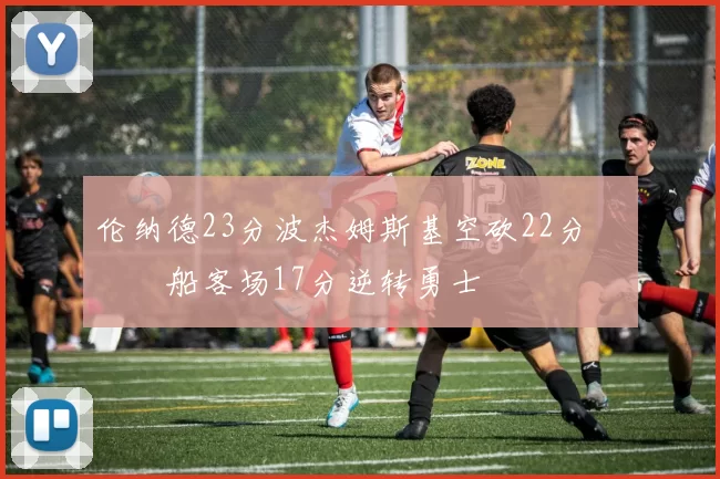 伦纳德23分波杰姆斯基空砍22分 快船客场17分逆转勇士