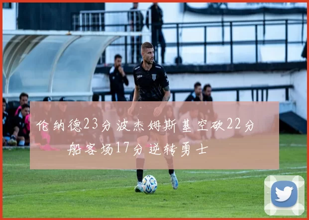 伦纳德23分波杰姆斯基空砍22分 快船客场17分逆转勇士