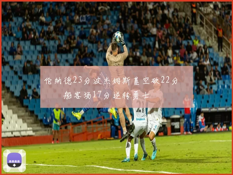 伦纳德23分波杰姆斯基空砍22分 快船客场17分逆转勇士