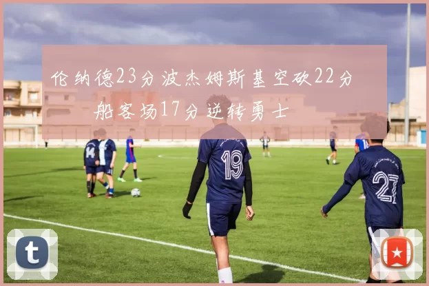 伦纳德23分波杰姆斯基空砍22分 快船客场17分逆转勇士