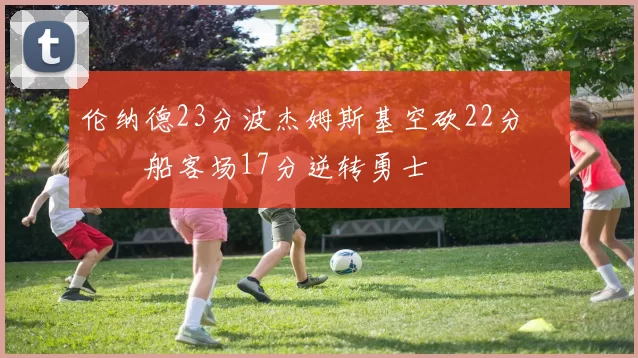 伦纳德23分波杰姆斯基空砍22分 快船客场17分逆转勇士