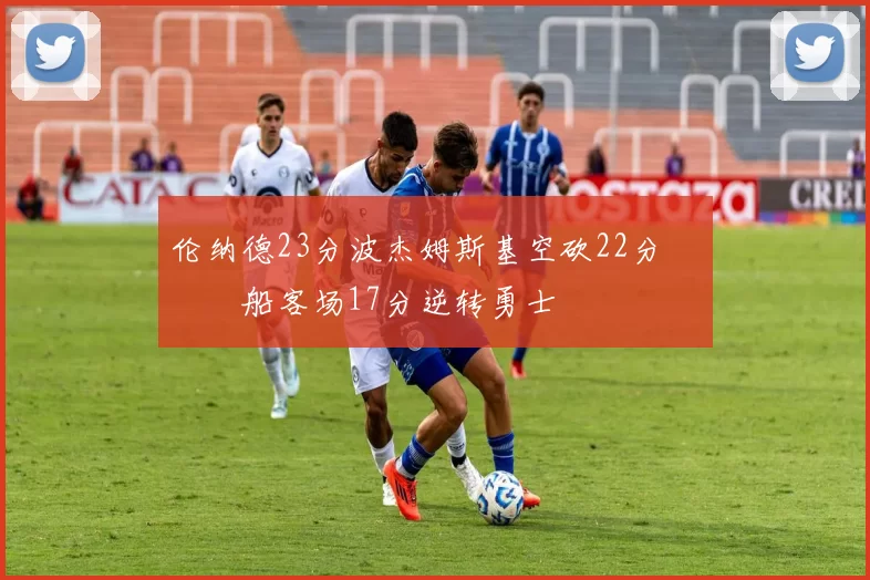 伦纳德23分波杰姆斯基空砍22分 快船客场17分逆转勇士