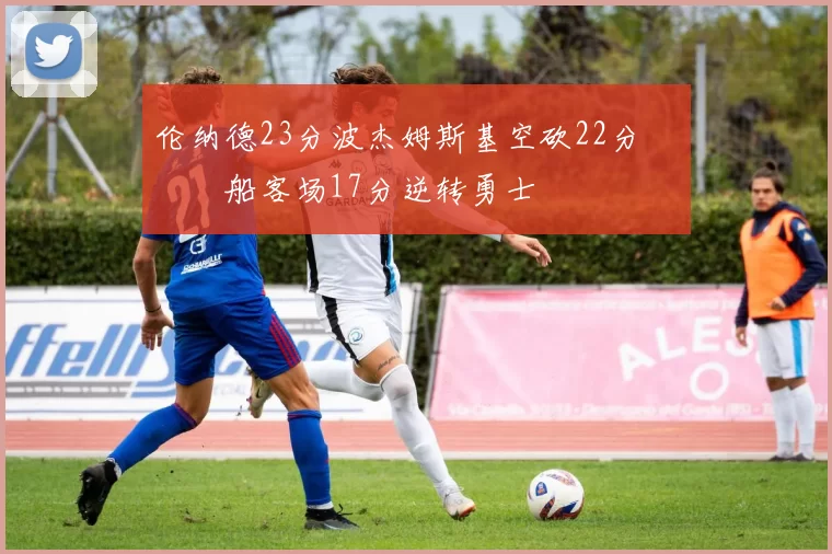 伦纳德23分波杰姆斯基空砍22分 快船客场17分逆转勇士