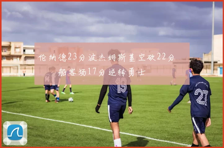 伦纳德23分波杰姆斯基空砍22分 快船客场17分逆转勇士