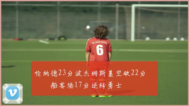 伦纳德23分波杰姆斯基空砍22分 快船客场17分逆转勇士