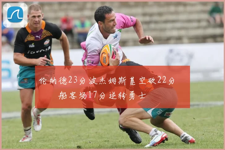 伦纳德23分波杰姆斯基空砍22分 快船客场17分逆转勇士