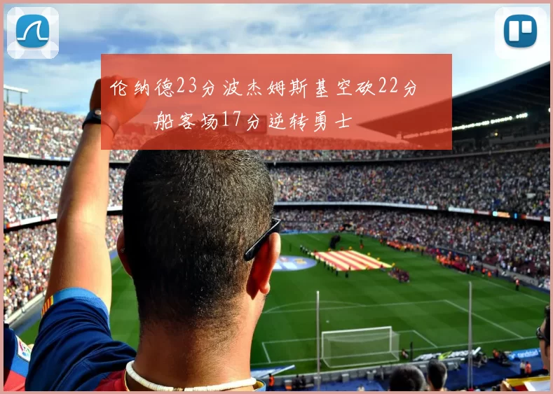 伦纳德23分波杰姆斯基空砍22分 快船客场17分逆转勇士