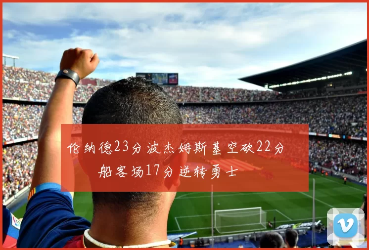 伦纳德23分波杰姆斯基空砍22分 快船客场17分逆转勇士