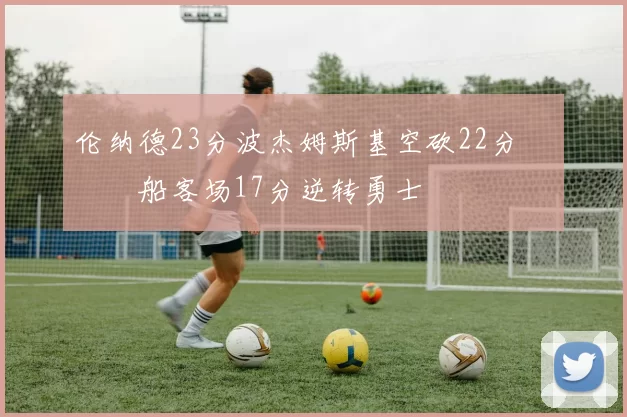 伦纳德23分波杰姆斯基空砍22分 快船客场17分逆转勇士