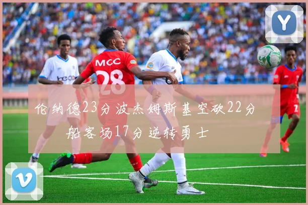 伦纳德23分波杰姆斯基空砍22分 快船客场17分逆转勇士