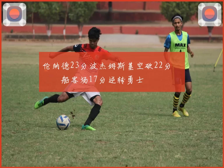 伦纳德23分波杰姆斯基空砍22分 快船客场17分逆转勇士