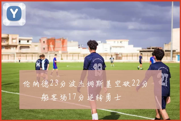 伦纳德23分波杰姆斯基空砍22分 快船客场17分逆转勇士