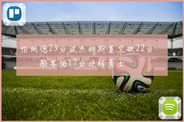伦纳德23分波杰姆斯基空砍22分 快船客场17分逆转勇士