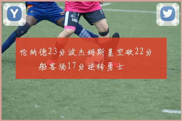 伦纳德23分波杰姆斯基空砍22分 快船客场17分逆转勇士