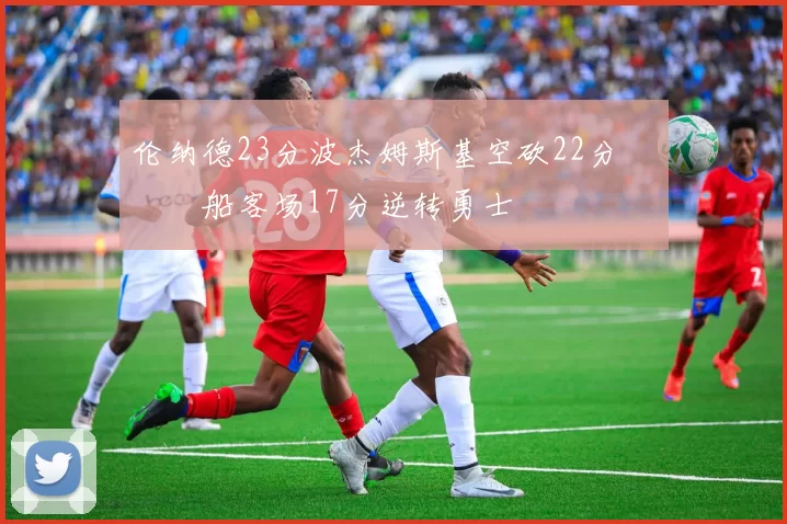 伦纳德23分波杰姆斯基空砍22分 快船客场17分逆转勇士