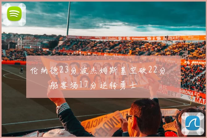 伦纳德23分波杰姆斯基空砍22分 快船客场17分逆转勇士