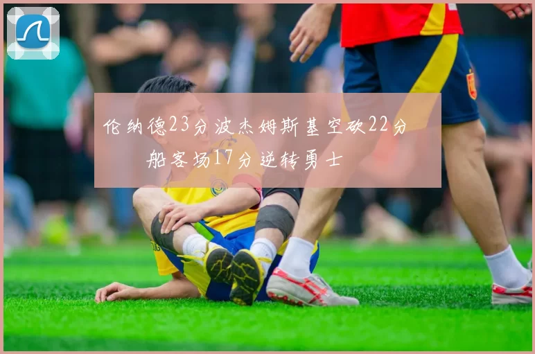 伦纳德23分波杰姆斯基空砍22分 快船客场17分逆转勇士