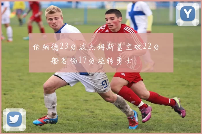 伦纳德23分波杰姆斯基空砍22分 快船客场17分逆转勇士