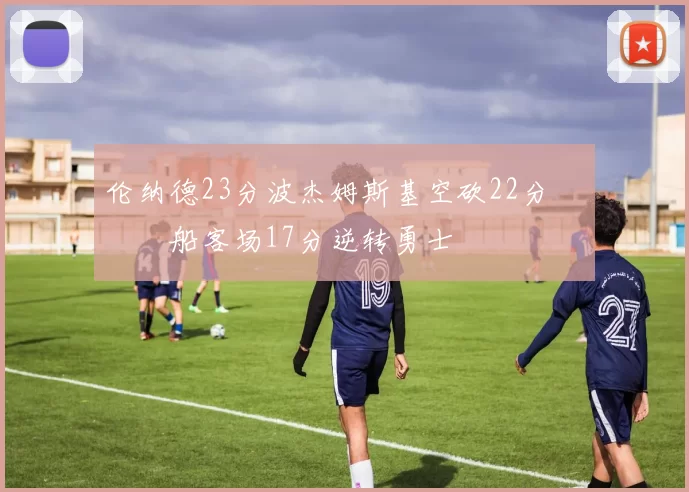 伦纳德23分波杰姆斯基空砍22分 快船客场17分逆转勇士